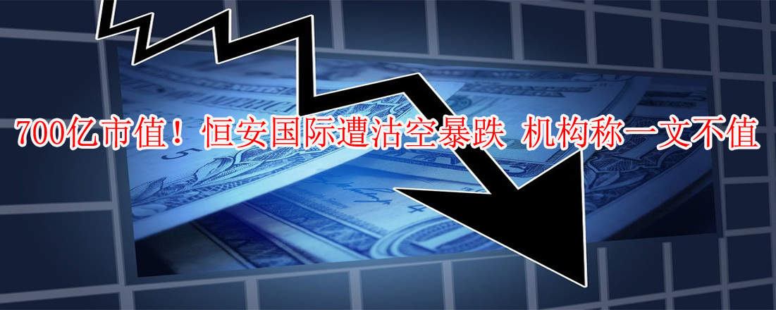 700億市值！恒安國(guó)際遭沽空暴跌 機(jī)構(gòu)稱一文不值